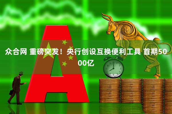 众合网 重磅突发！央行创设互换便利工具 首期5000亿