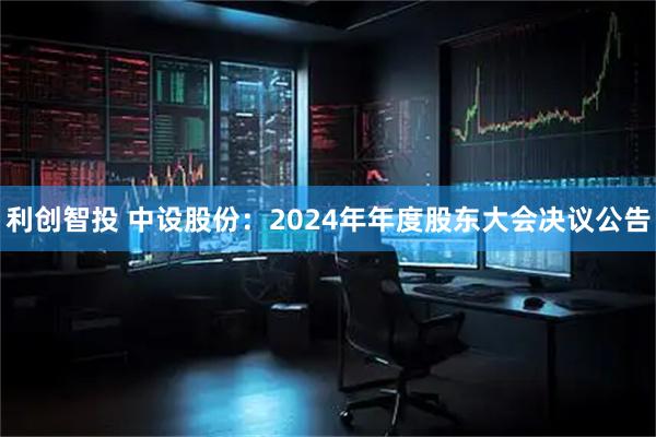 利创智投 中设股份：2024年年度股东大会决议公告