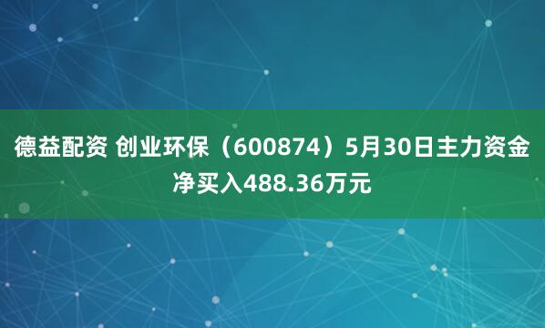 德益配资 创业环保（600874）5月30日主力资金净买入488.36万元
