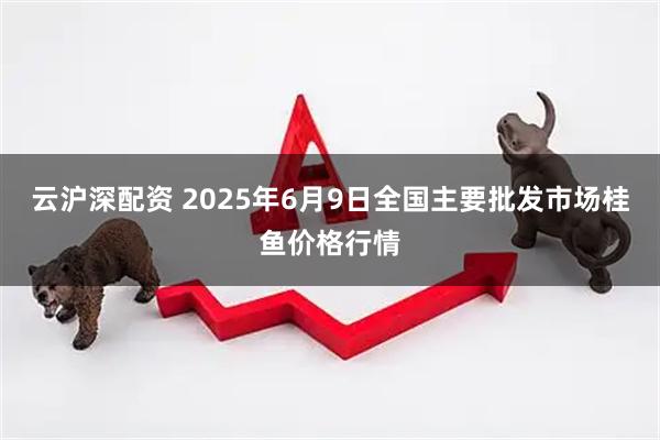 云沪深配资 2025年6月9日全国主要批发市场桂鱼价格行情