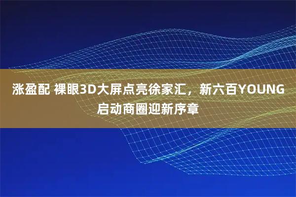 涨盈配 裸眼3D大屏点亮徐家汇，新六百YOUNG启动商圈迎新序章
