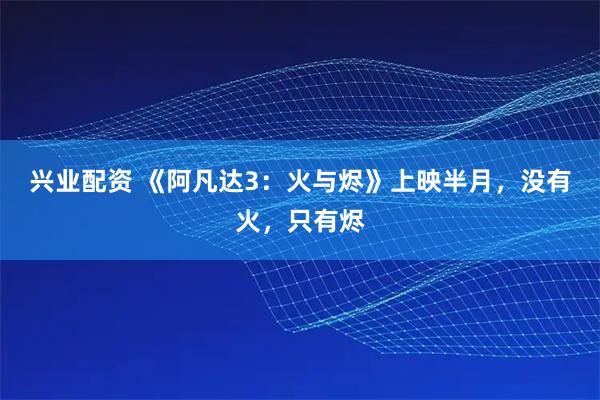 兴业配资 《阿凡达3：火与烬》上映半月，没有火，只有烬