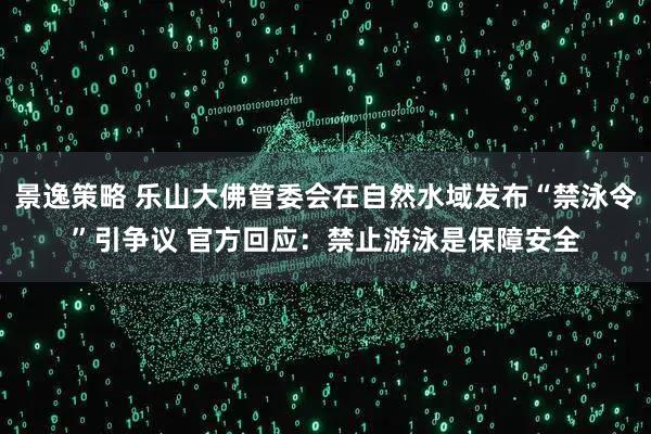 景逸策略 乐山大佛管委会在自然水域发布“禁泳令”引争议 官方回应：禁止游泳是保障安全