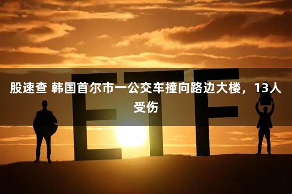 股速查 韩国首尔市一公交车撞向路边大楼，13人受伤