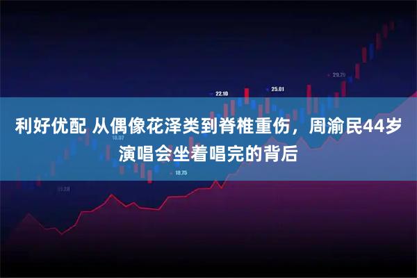 利好优配 从偶像花泽类到脊椎重伤，周渝民44岁演唱会坐着唱完的背后