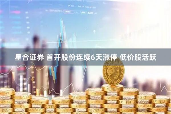 星合证券 首开股份连续6天涨停 低价股活跃