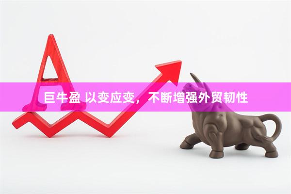 巨牛盈 以变应变，不断增强外贸韧性