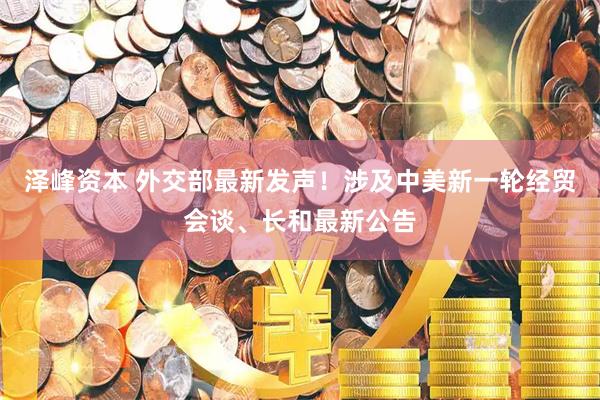 泽峰资本 外交部最新发声！涉及中美新一轮经贸会谈、长和最新公告