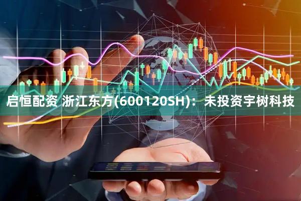 启恒配资 浙江东方(600120SH)：未投资宇树科技