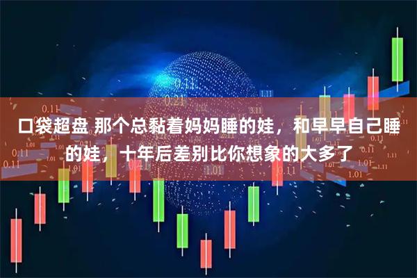 口袋超盘 那个总黏着妈妈睡的娃，和早早自己睡的娃，十年后差别比你想象的大多了